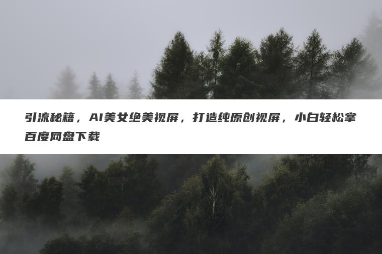 引流秘籍，AI美女绝美视屏，打造纯原创视屏，小白轻松掌百度网盘下载