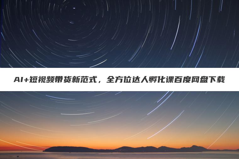 AI+短视频带货新范式，全方位达人孵化课百度网盘下载