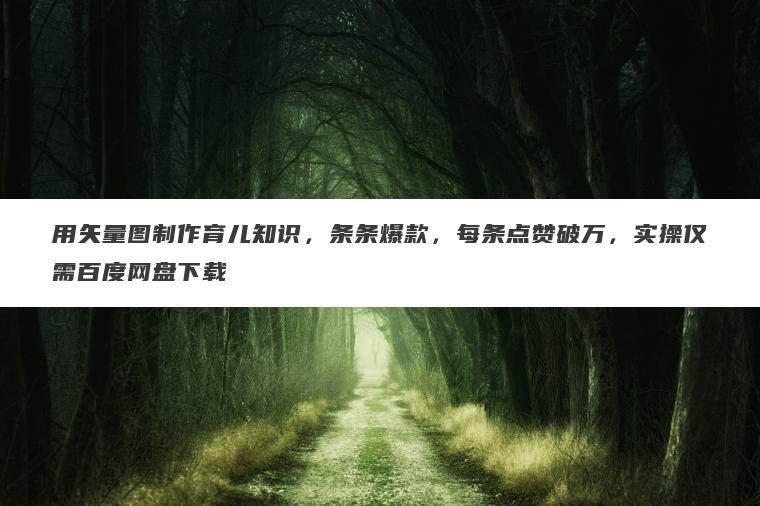用矢量图制作育儿知识,条条爆款,每条点赞破万,实操仅需百度网盘下载 用矢量图制作育儿知识,条条爆款,每条点赞破万,实操仅需百度网盘下载