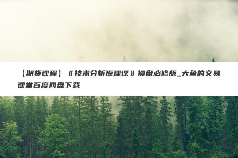 【期货课程】《技术分析原理课》操盘必修版_大鱼的交易课堂百度网盘下载