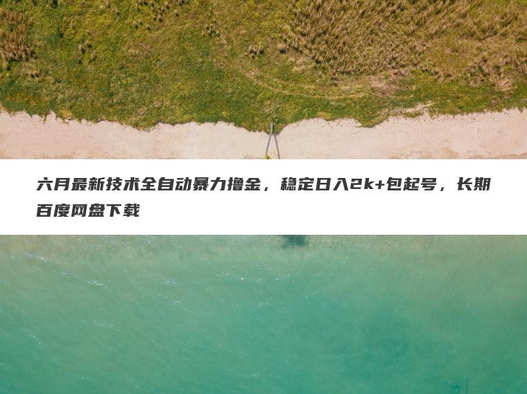 六月最新技术全自动暴力撸金,稳定日入2k+包起号,长期百度网盘下载 六月最新技术全自动暴力撸金,稳定日入2k+包起号,长期百度网盘下载