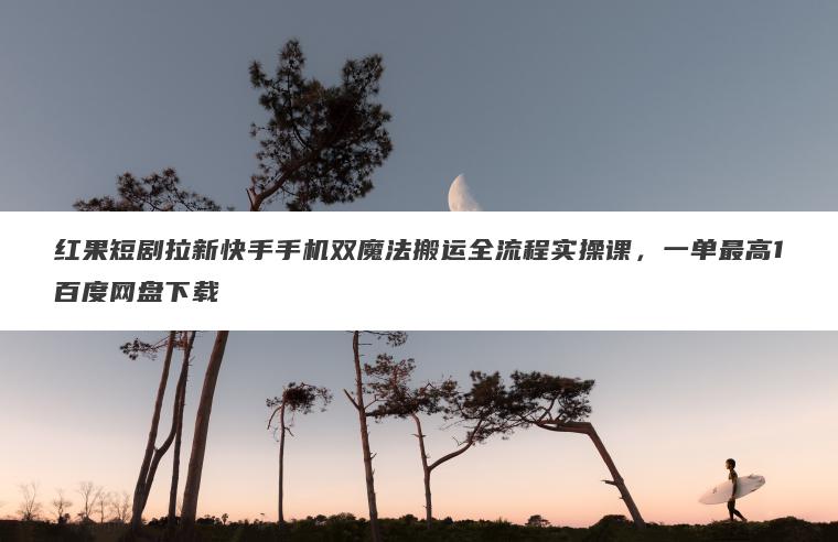 红果短剧拉新快手手机双魔法搬运全流程实操课，一单最高1百度网盘下载