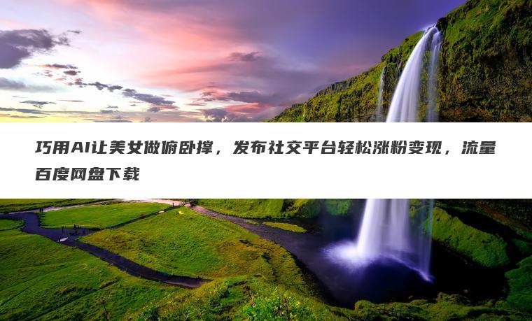巧用AI让美女做俯卧撑，发布社交平台轻松涨粉变现，流量百度网盘下载