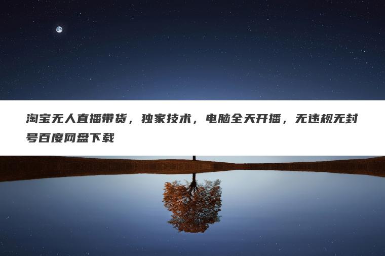 淘宝无人直播带货，独家技术，电脑全天开播，无违规无封号百度网盘下载