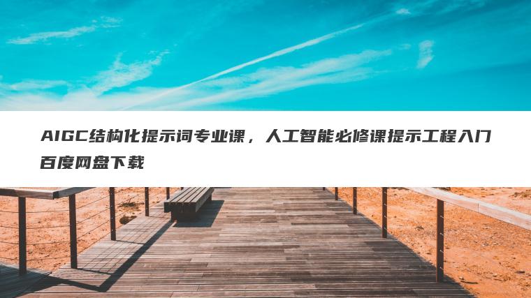 AIGC结构化提示词专业课，人工智能必修课提示工程入门百度网盘下载