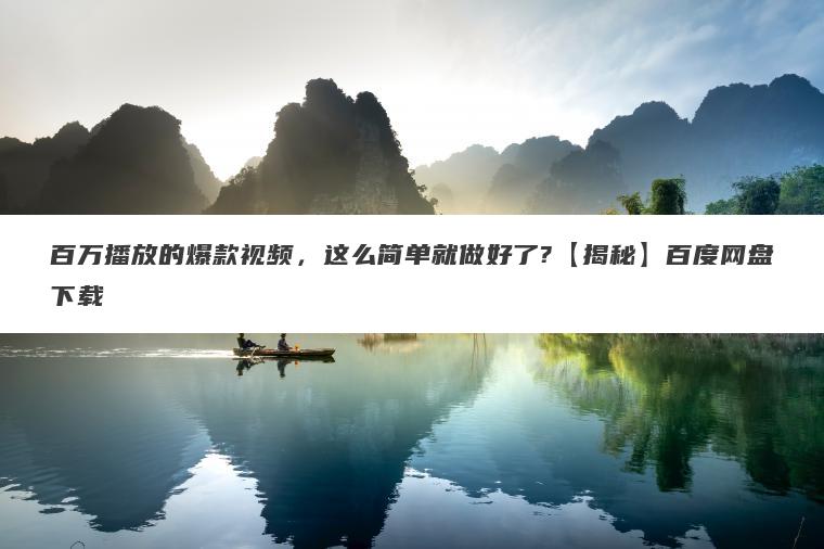 百万播放的爆款视频,这么简单就做好了?【揭秘】百度网盘下载 百万播放的爆款视频,这么简单就做好了?【揭秘】百度网盘下载