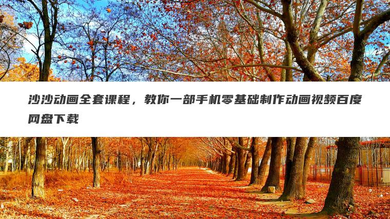 沙沙动画全套课程，教你一部手机零基础制作动画视频百度网盘下载