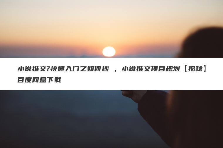 小说推文?快速入门之如何抄 ，小说推文项目规划【揭秘】百度网盘下载