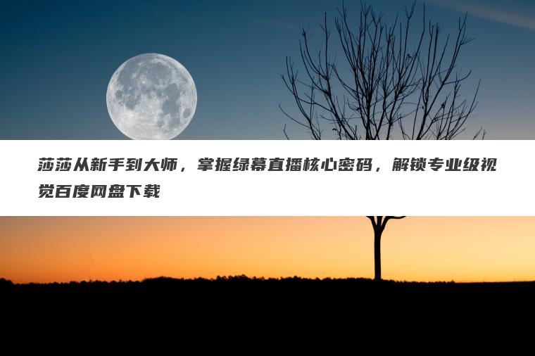 莎莎从新手到大师,掌握绿幕直播核心密码,解锁专业级视觉百度网盘下载 莎莎从新手到大师,掌握绿幕直播核心密码,解锁专业级视觉百度网盘下载