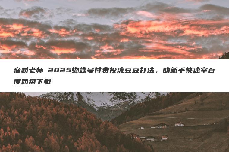 渔财老师・2025蝴蝶号付费投流豆豆打法,助新手快速掌百度网盘下载 渔财老师・2025蝴蝶号付费投流豆豆打法,助新手快速掌百度网盘下载