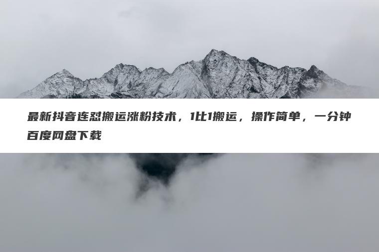 最新抖音连怼搬运涨粉技术，1比1搬运，操作简单，一分钟百度网盘下载