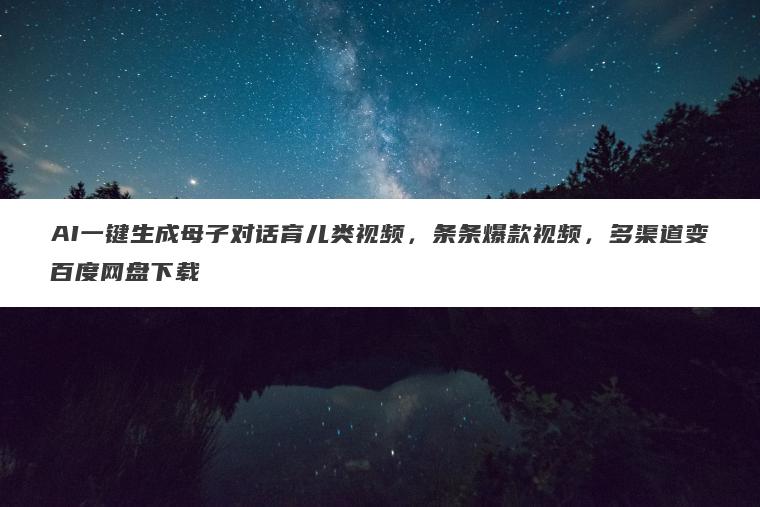 AI一键生成母子对话育儿类视频，条条爆款视频，多渠道变百度网盘下载