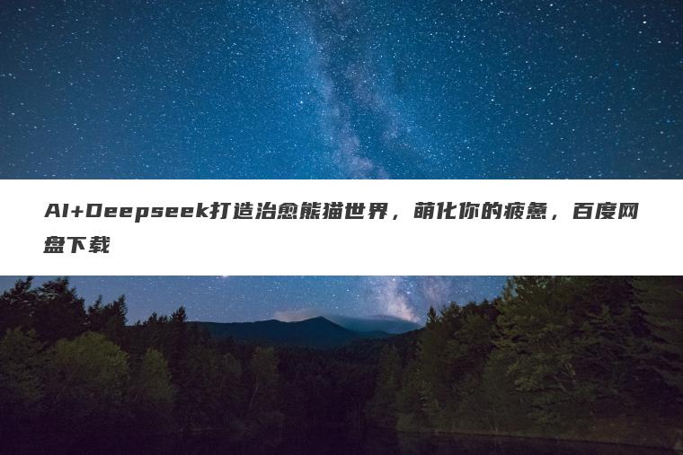 AI+Deepseek打造治愈熊猫世界，萌化你的疲惫，百度网盘下载