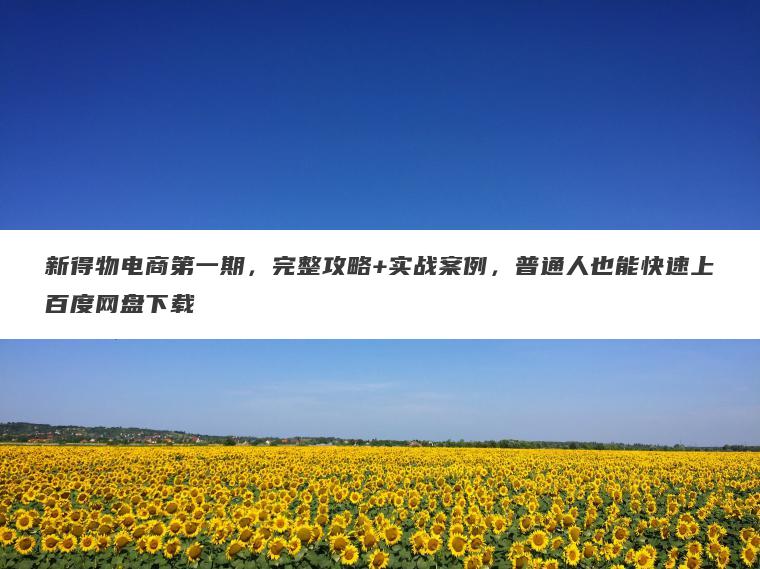 新得物电商第一期，完整攻略+实战案例，普通人也能快速上百度网盘下载