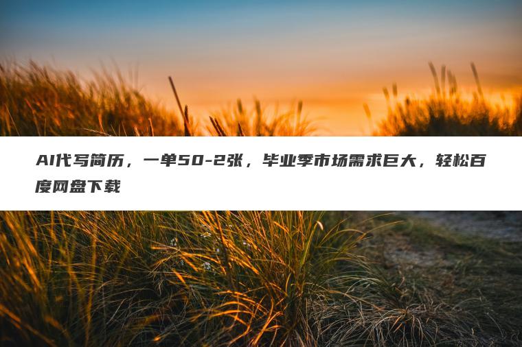 AI代写简历，一单50-2张，毕业季市场需求巨大，轻松百度网盘下载