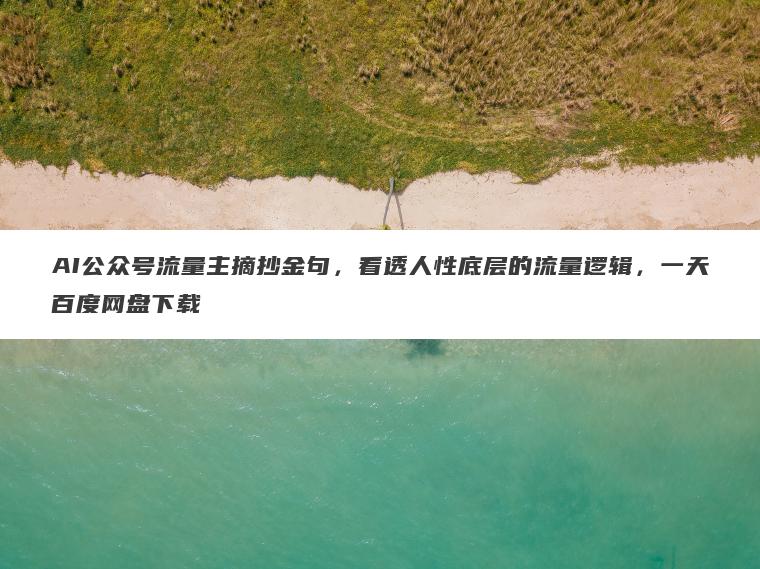AI公众号流量主摘抄金句，看透人性底层的流量逻辑，一天百度网盘下载