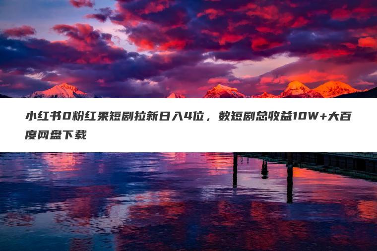 小红书0粉红果短剧拉新日入4位，数短剧总收益10W+大百度网盘下载