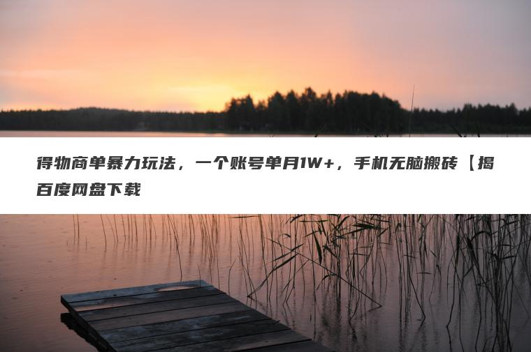得物商单暴力玩法，一个账号单月1W+，手机无脑搬砖【揭百度网盘下载
