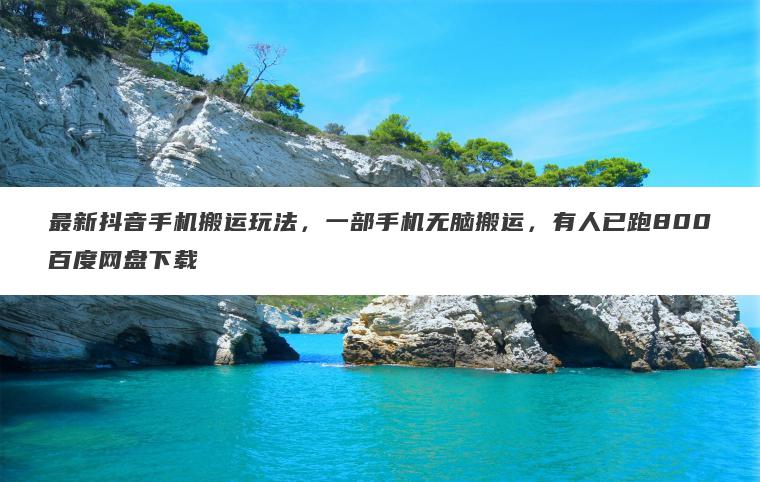 最新抖音手机搬运玩法,一部手机无脑搬运,有人已跑800百度网盘下载 最新抖音手机搬运玩法,一部手机无脑搬运,有人已跑800百度网盘下载