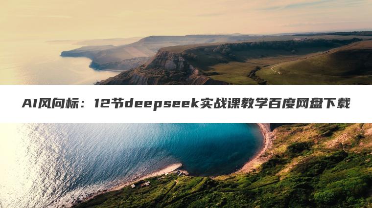 AI风向标:12节deepseek实战课教学百度网盘下载 AI风向标:12节deepseek实战课教学百度网盘下载