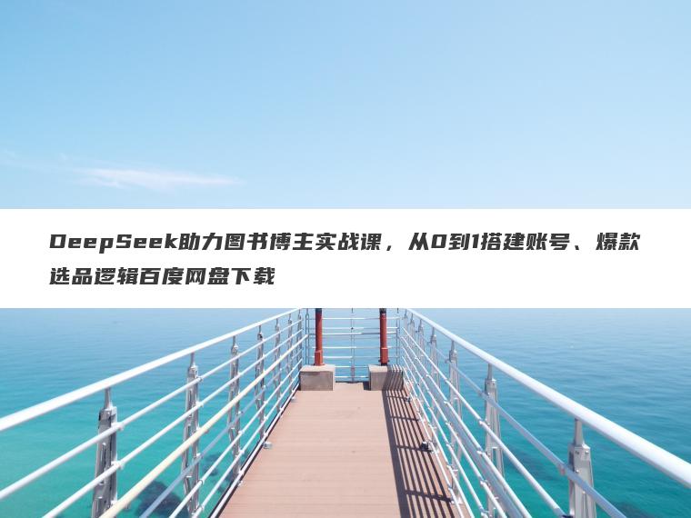 DeepSeek助力图书博主实战课,从0到1搭建账号、爆款选品逻辑百度网盘下载 DeepSeek助力图书博主实战课,从0到1搭建账号、爆款选品逻辑百度网盘下载