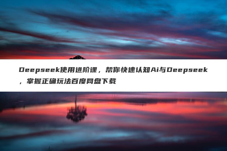 Deepseek使用进阶课,帮你快速认知Ai与Deepseek,掌握正确玩法百度网盘下载 Deepseek使用进阶课,帮你快速认知Ai与Deepseek,掌握正确玩法百度网盘下载