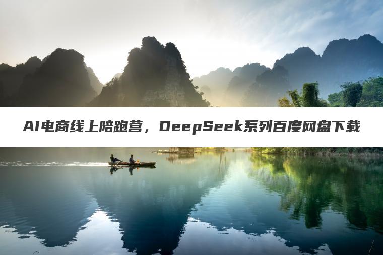 AI电商线上陪跑营,DeepSeek系列百度网盘下载 AI电商线上陪跑营,DeepSeek系列百度网盘下载