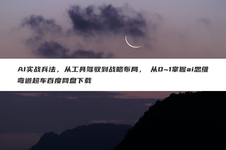 AI实战兵法，从工具驾驭到战略布局，​从0~1掌握ai思维弯道超车百度网盘下载
