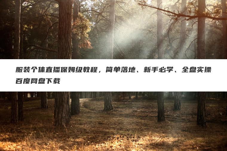 服装个体直播保姆级教程，简单落地、新手必学、全盘实操百度网盘下载