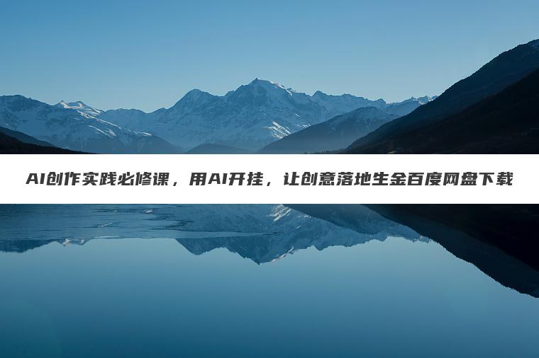 AI创作实践必修课,用AI开挂,让创意落地生金百度网盘下载 AI创作实践必修课,用AI开挂,让创意落地生金百度网盘下载