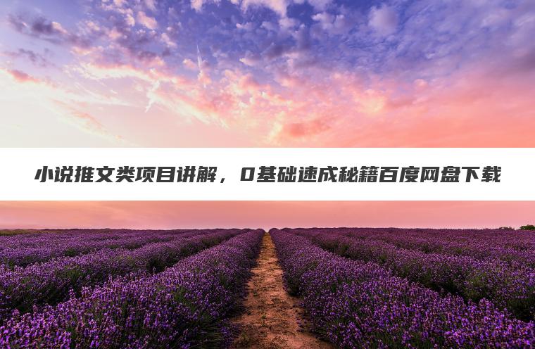 小说推文类项目讲解,0基础速成秘籍百度网盘下载 小说推文类项目讲解,0基础速成秘籍百度网盘下载