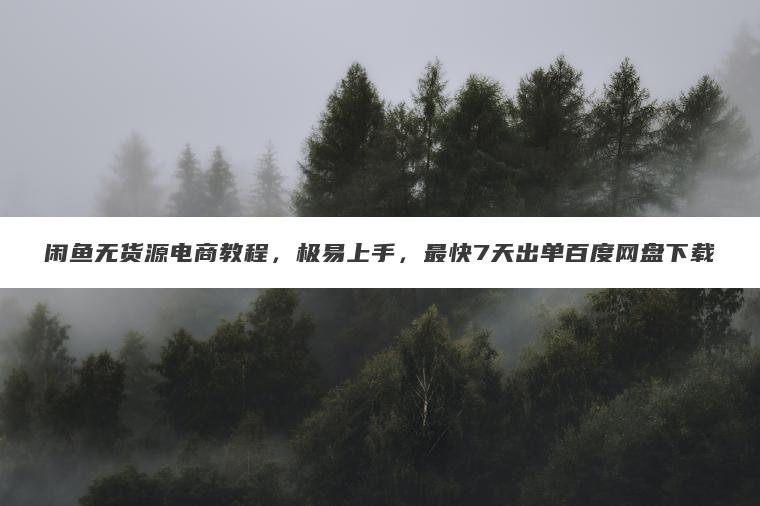 闲鱼无货源电商教程,极易上手,最快7天出单百度网盘下载 闲鱼无货源电商教程,极易上手,最快7天出单百度网盘下载