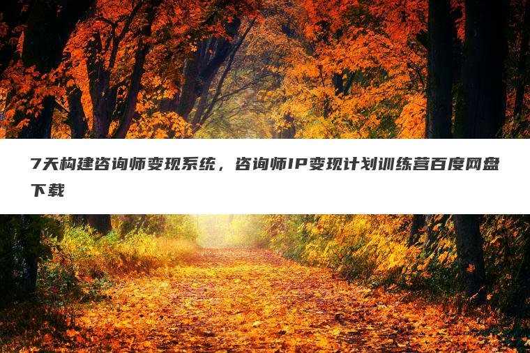 7天构建咨询师变现系统，咨询师IP变现计划训练营百度网盘下载