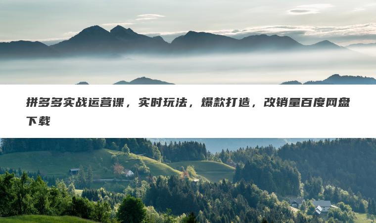 拼多多实战运营课，实时玩法，爆款打造，改销量百度网盘下载