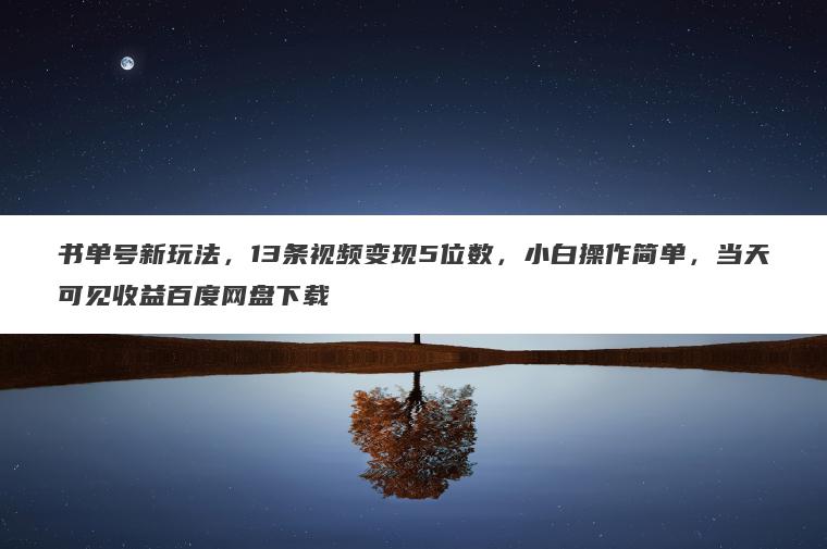 书单号新玩法，13条视频变现5位数，小白操作简单，当天可见收益百度网盘下载