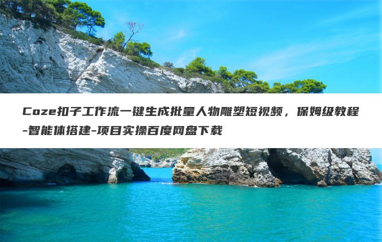 Coze扣子工作流一键生成批量人物雕塑短视频，保姆级教程-智能体搭建-项目实操百度网盘下载