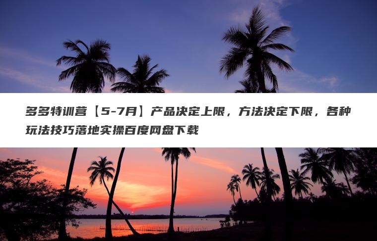 多多特训营【5-7月】产品决定上限，方法决定下限，各种玩法技巧落地实操百度网盘下载