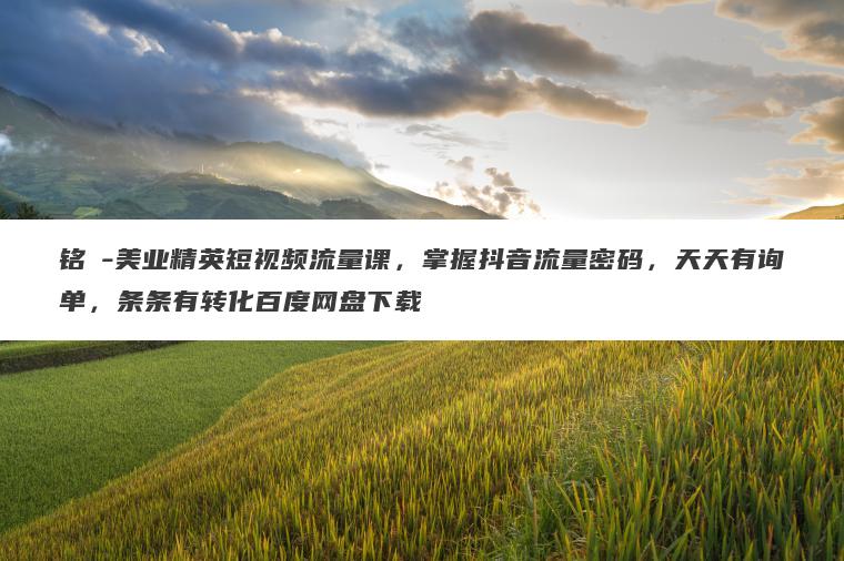 铭玥-美业精英短视频流量课，掌握抖音流量密码，天天有询单，条条有转化百度网盘下载