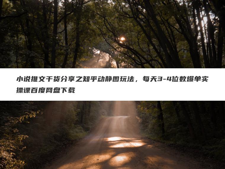 小说推文干货分享之知乎动静图玩法，每天3-4位数爆单实操课百度网盘下载
