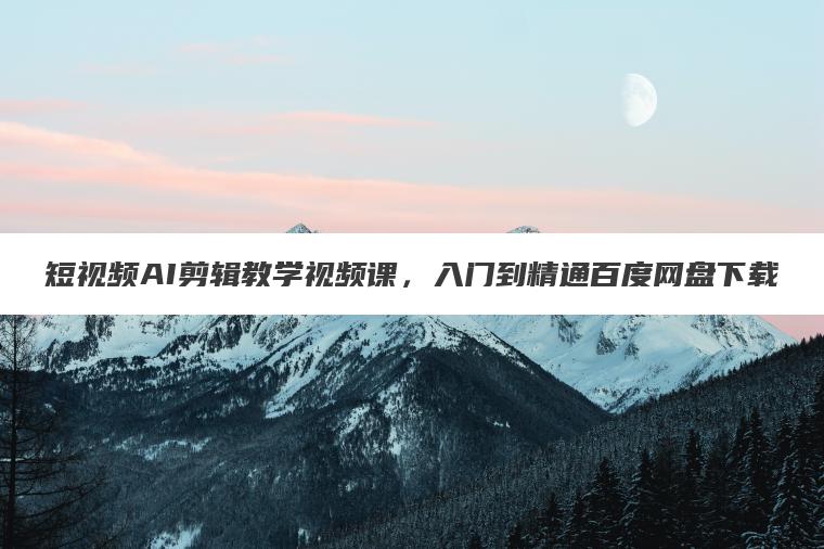 短视频AI剪辑教学视频课，入门到精通百度网盘下载