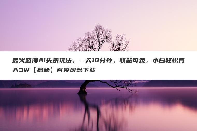 最火蓝海AI头条玩法，一天10分钟，收益可观，小白轻松月入3W【揭秘】百度网盘下载