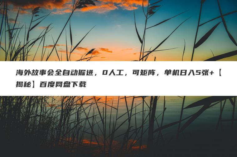 海外故事会全自动掘进，0人工，可矩阵，单机日入5张+【揭秘】百度网盘下载