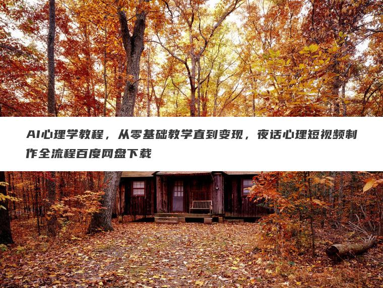 AI心理学教程，从零基础教学直到变现，夜话心理短视频制作全流程百度网盘下载