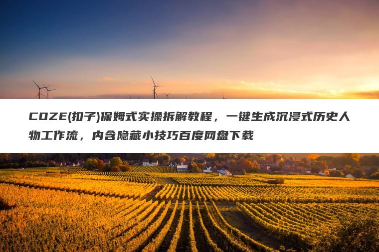 COZE(扣子)保姆式实操拆解教程，一键生成沉浸式历史人物工作流，内含隐藏小技巧百度网盘下载