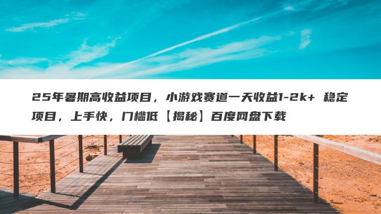 25年暑期高收益项目，小游戏赛道一天收益1-2k+ 稳定项目，上手快，门槛低【揭秘】百度网盘下载