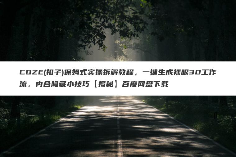 COZE(扣子)保姆式实操拆解教程，一键生成裸眼3D工作流，内合隐藏小技巧【揭秘】百度网盘下载