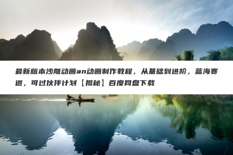 最新版本沙雕动画an动画制作教程，从基础到进阶，蓝海赛道，可过伙伴计划【揭秘】百度网盘下载