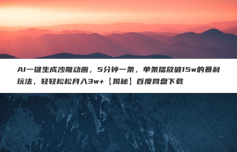 AI一键生成沙雕动画，5分钟一条，单条播放破15w的暴利玩法，轻轻松松月入3w+【揭秘】百度网盘下载