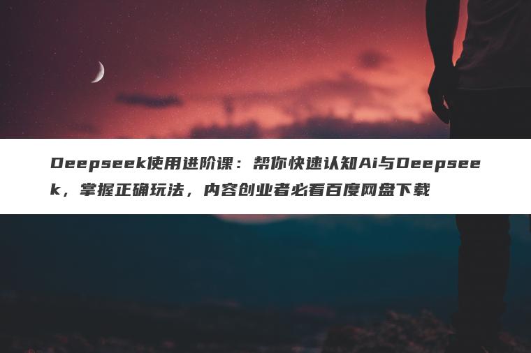 Deepseek使用进阶课：帮你快速认知Ai与Deepseek，掌握正确玩法，内容创业者必看百度网盘下载