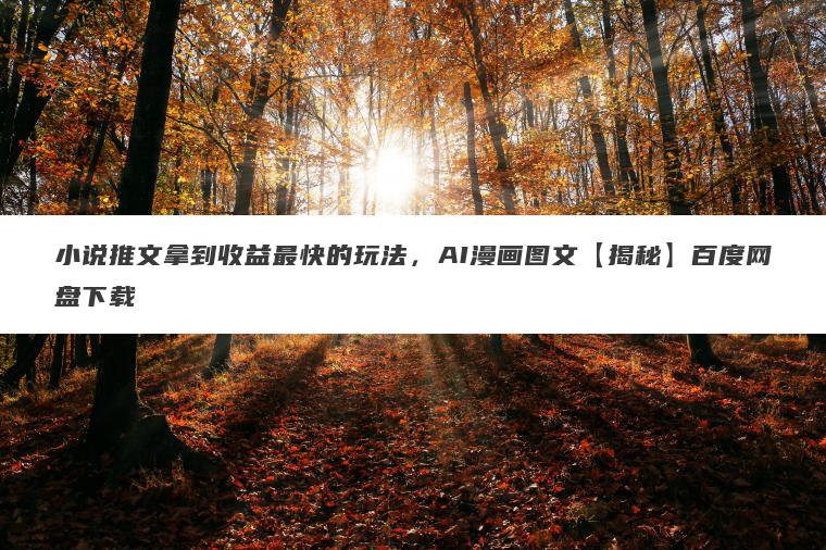 小说推文拿到收益最快的玩法，AI漫画图文【揭秘】百度网盘下载